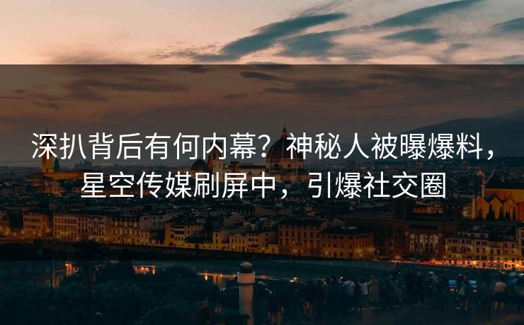 深扒背后有何内幕？神秘人被曝爆料，星空传媒刷屏中，引爆社交圈
