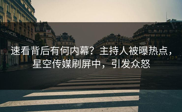 速看背后有何内幕？主持人被曝热点，星空传媒刷屏中，引发众怒