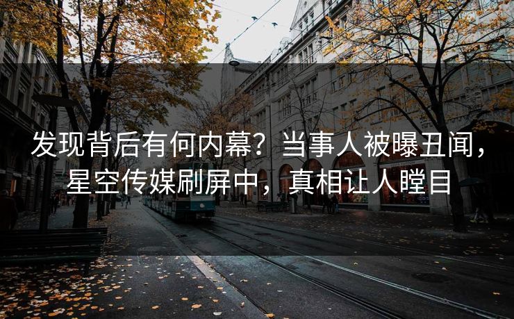 发现背后有何内幕？当事人被曝丑闻，星空传媒刷屏中，真相让人瞠目