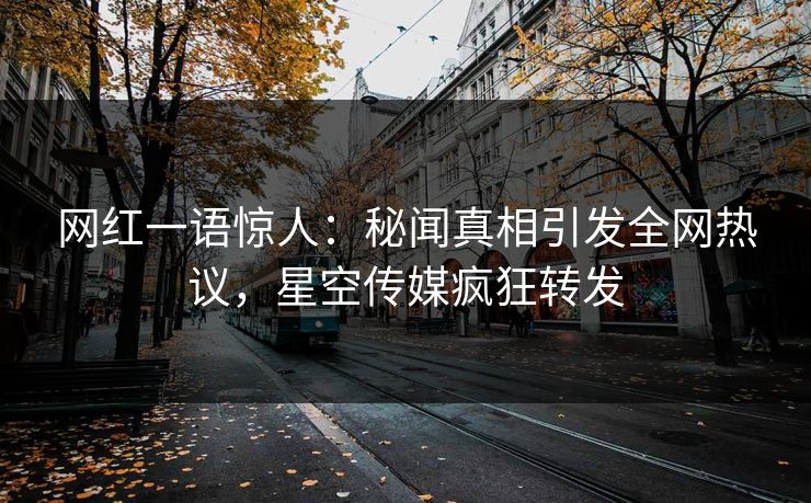 网红一语惊人：秘闻真相引发全网热议，星空传媒疯狂转发
