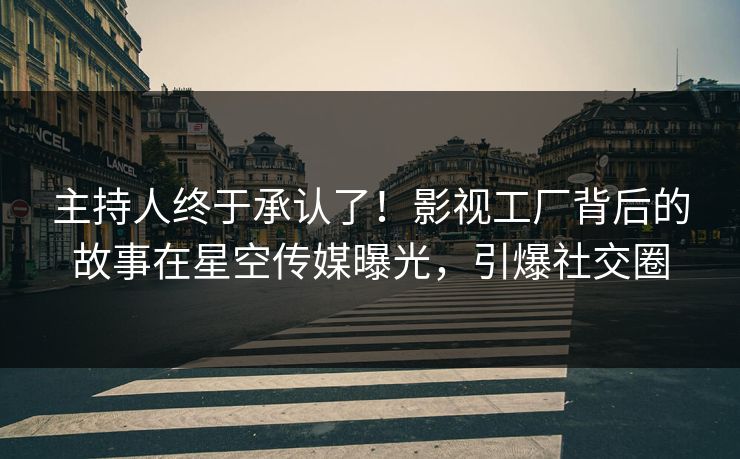主持人终于承认了！影视工厂背后的故事在星空传媒曝光，引爆社交圈