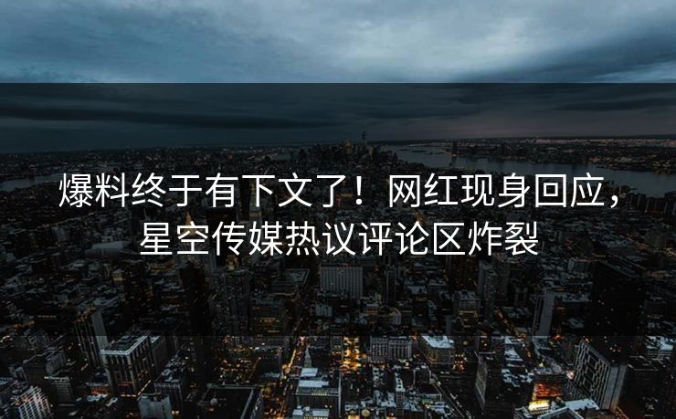 爆料终于有下文了！网红现身回应，星空传媒热议评论区炸裂