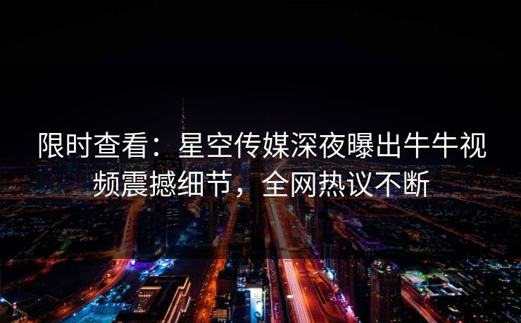 限时查看：星空传媒深夜曝出牛牛视频震撼细节，全网热议不断