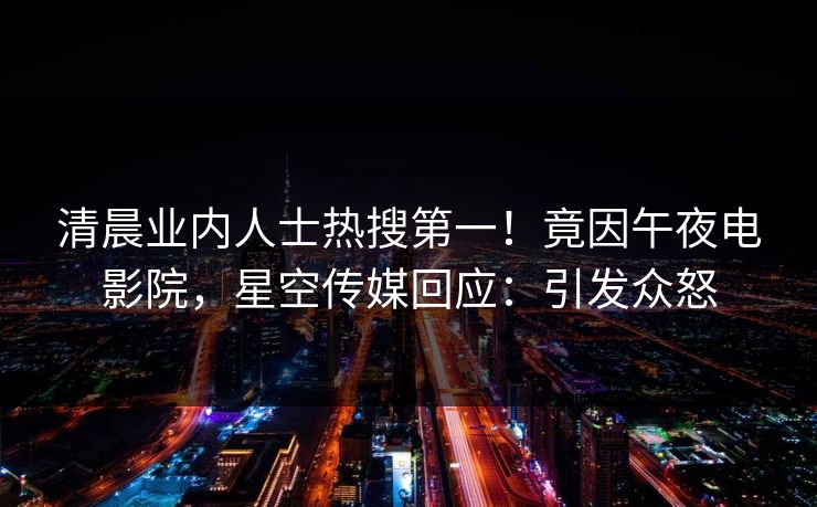清晨业内人士热搜第一！竟因午夜电影院，星空传媒回应：引发众怒
