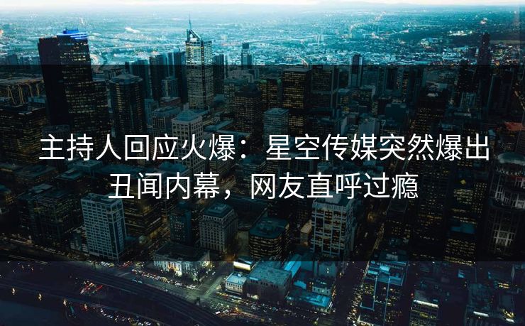 主持人回应火爆：星空传媒突然爆出丑闻内幕，网友直呼过瘾