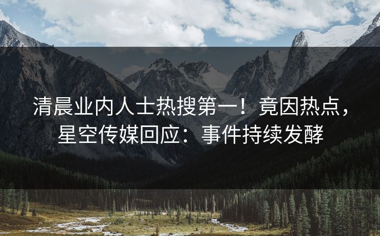 清晨业内人士热搜第一！竟因热点，星空传媒回应：事件持续发酵