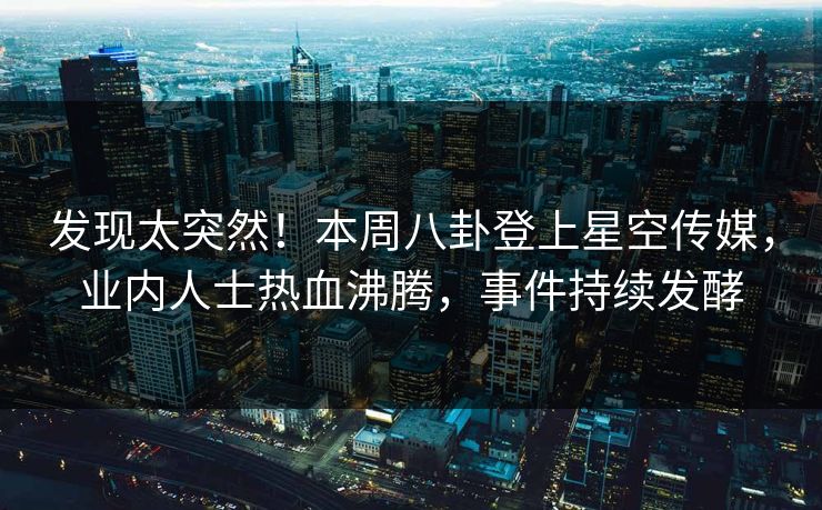 发现太突然！本周八卦登上星空传媒，业内人士热血沸腾，事件持续发酵