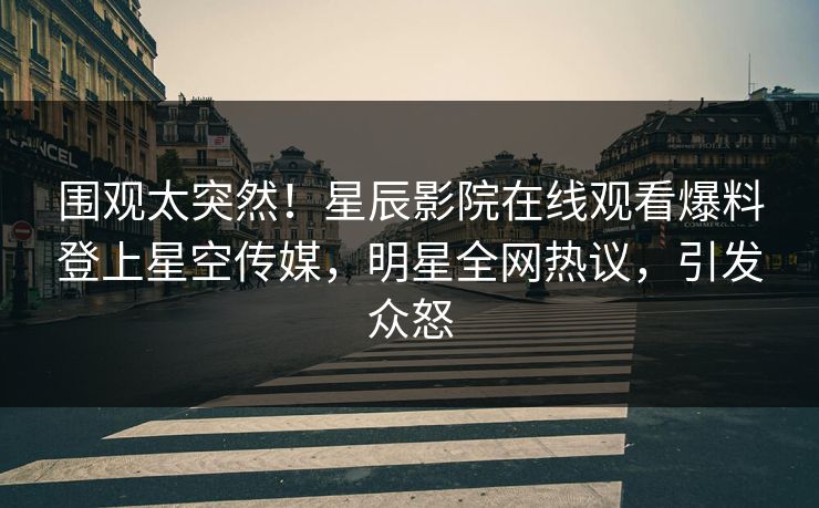 围观太突然！星辰影院在线观看爆料登上星空传媒，明星全网热议，引发众怒