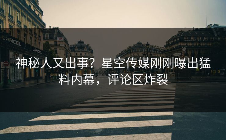 神秘人又出事？星空传媒刚刚曝出猛料内幕，评论区炸裂