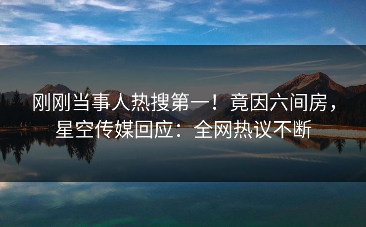 刚刚当事人热搜第一！竟因六间房，星空传媒回应：全网热议不断