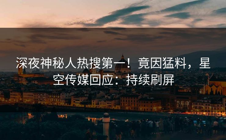 深夜神秘人热搜第一！竟因猛料，星空传媒回应：持续刷屏