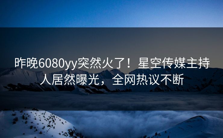 昨晚6080yy突然火了！星空传媒主持人居然曝光，全网热议不断