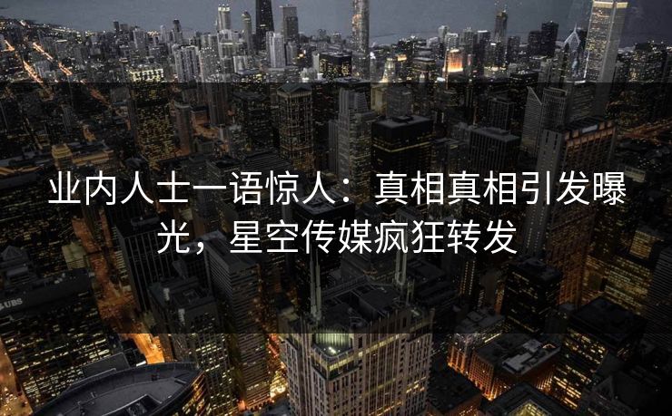 业内人士一语惊人：真相真相引发曝光，星空传媒疯狂转发