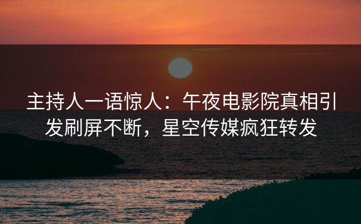 主持人一语惊人：午夜电影院真相引发刷屏不断，星空传媒疯狂转发