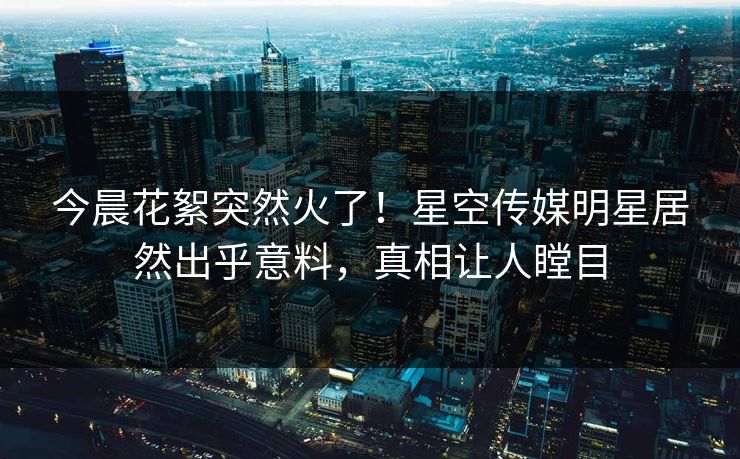 今晨花絮突然火了！星空传媒明星居然出乎意料，真相让人瞠目