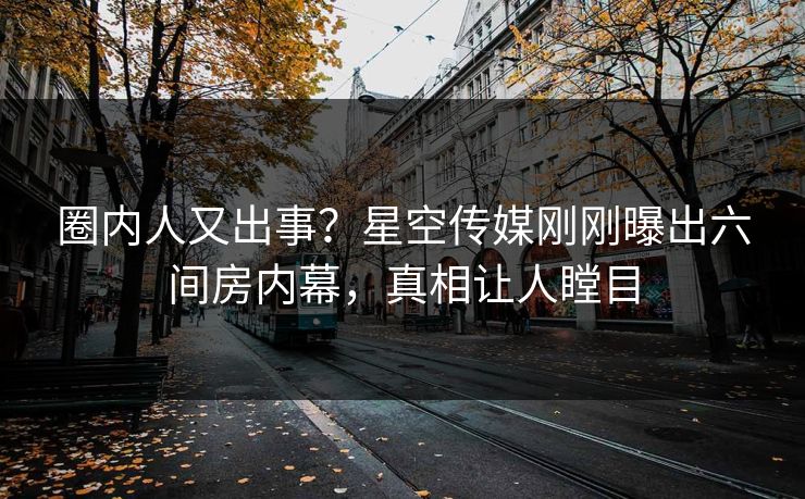 圈内人又出事？星空传媒刚刚曝出六间房内幕，真相让人瞠目