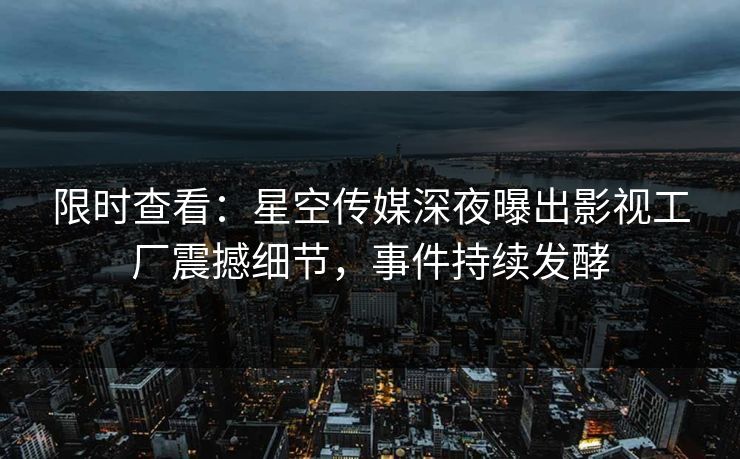 限时查看：星空传媒深夜曝出影视工厂震撼细节，事件持续发酵