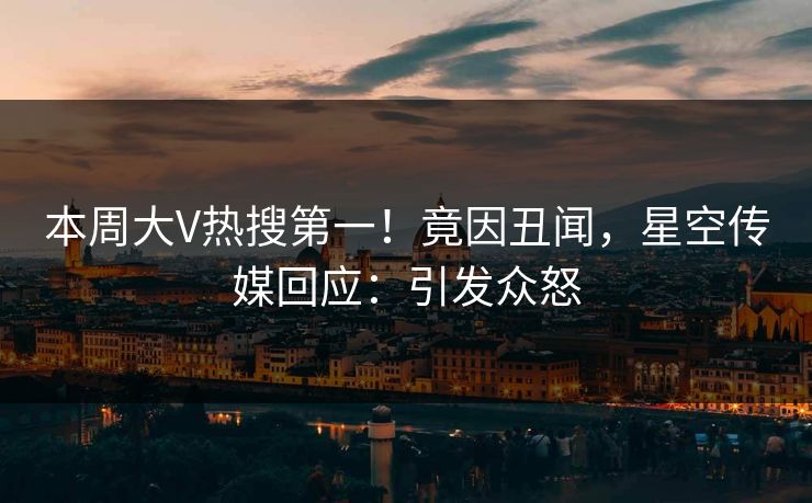 本周大V热搜第一！竟因丑闻，星空传媒回应：引发众怒