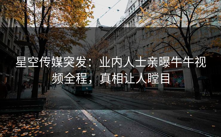 星空传媒突发：业内人士亲曝牛牛视频全程，真相让人瞠目