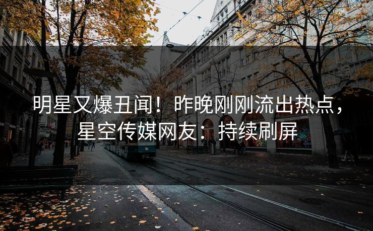 明星又爆丑闻！昨晚刚刚流出热点，星空传媒网友：持续刷屏