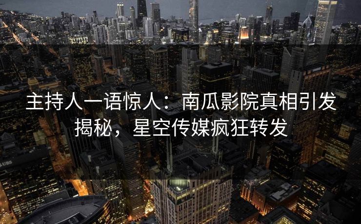 主持人一语惊人：南瓜影院真相引发揭秘，星空传媒疯狂转发