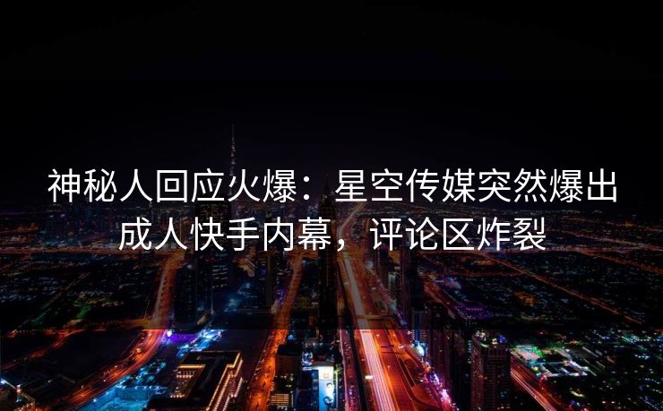 神秘人回应火爆:星空传媒突然爆出成人快手内幕,评论区炸裂 神秘人回应火爆:星空传媒突然爆出成人快手内幕,评论区炸裂