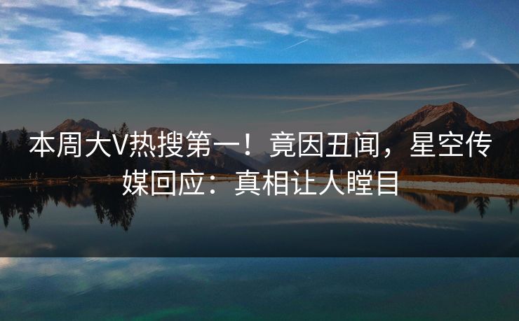 本周大V热搜第一！竟因丑闻，星空传媒回应：真相让人瞠目