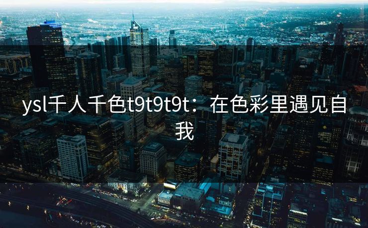 ysl千人千色t9t9t9t:在色彩里遇见自我 ysl千人千色t9t9t9t:在色彩里遇见自我