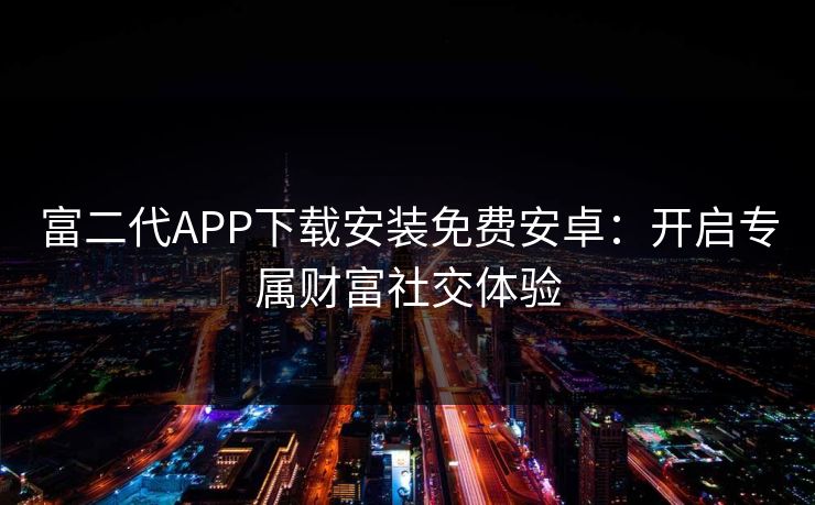 富二代APP下载安装免费安卓：开启专属财富社交体验