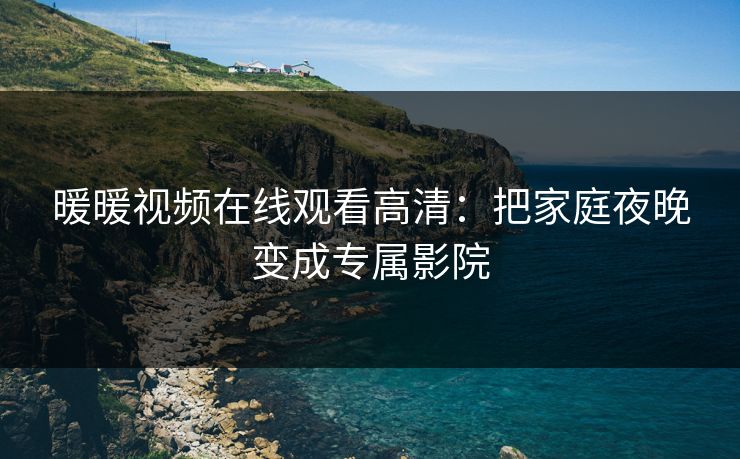 暖暖视频在线观看高清：把家庭夜晚变成专属影院