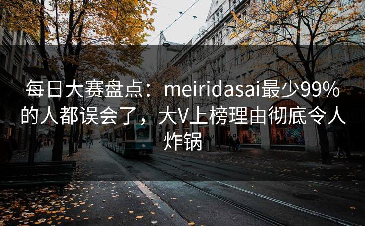 每日大赛盘点：meiridasai最少99%的人都误会了，大V上榜理由彻底令人炸锅