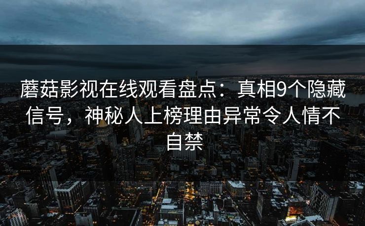 蘑菇影视在线观看盘点：真相9个隐藏信号，神秘人上榜理由异常令人情不自禁