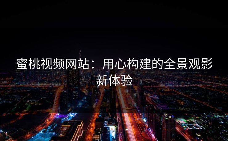 蜜桃视频网站：用心构建的全景观影新体验
