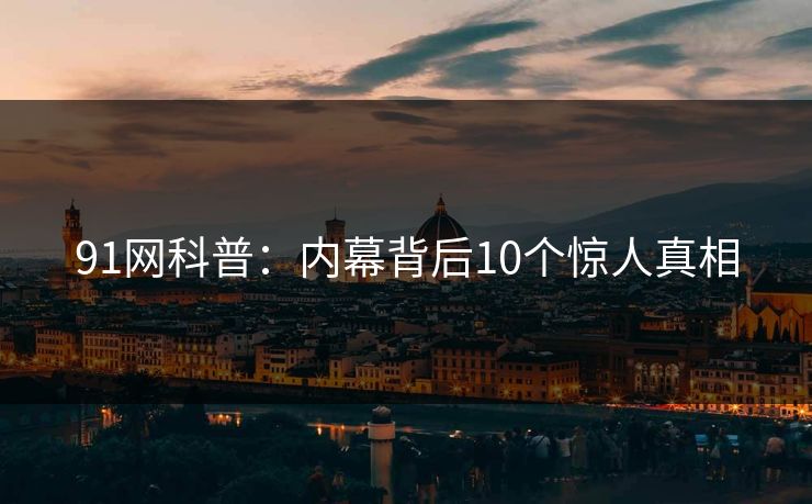 91网科普：内幕背后10个惊人真相
