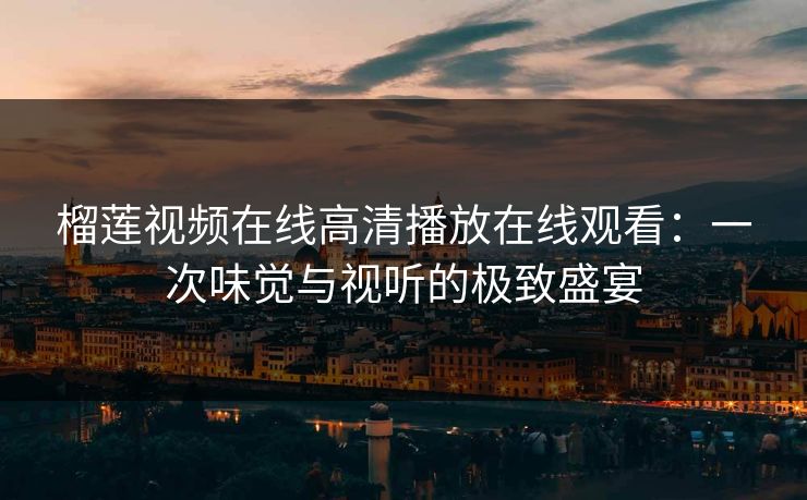 榴莲视频在线高清播放在线观看:一次味觉与视听的极致盛宴 榴莲视频在线高清播放在线观看:一次味觉与视听的极致盛宴
