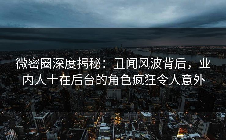微密圈深度揭秘：丑闻风波背后，业内人士在后台的角色疯狂令人意外