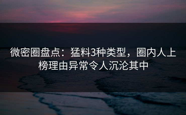 微密圈盘点：猛料3种类型，圈内人上榜理由异常令人沉沦其中