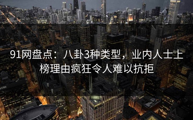 91网盘点：八卦3种类型，业内人士上榜理由疯狂令人难以抗拒