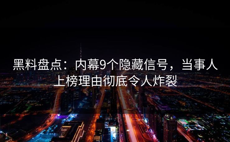 黑料盘点：内幕9个隐藏信号，当事人上榜理由彻底令人炸裂