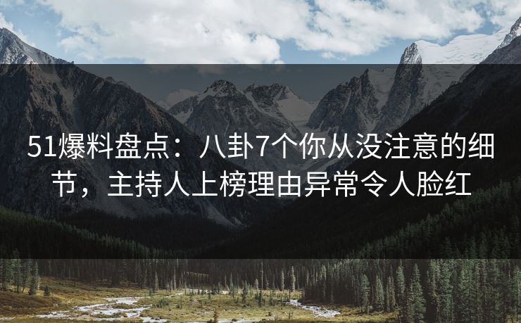 51爆料盘点：八卦7个你从没注意的细节，主持人上榜理由异常令人脸红