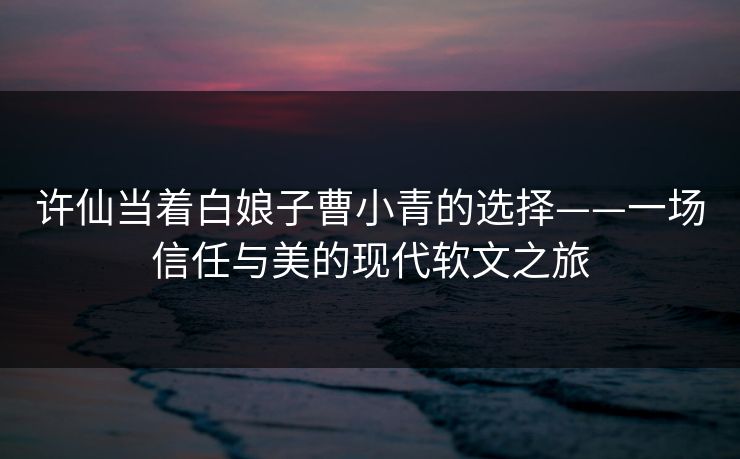 许仙当着白娘子曹小青的选择——一场信任与美的现代软文之旅 许仙当着白娘子曹小青的选择——一场信任与美的现代软文之旅