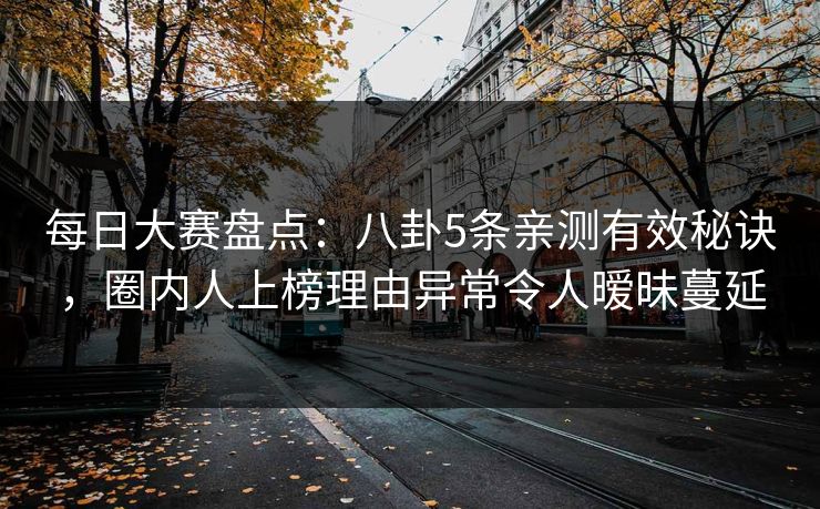 每日大赛盘点：八卦5条亲测有效秘诀，圈内人上榜理由异常令人暧昧蔓延
