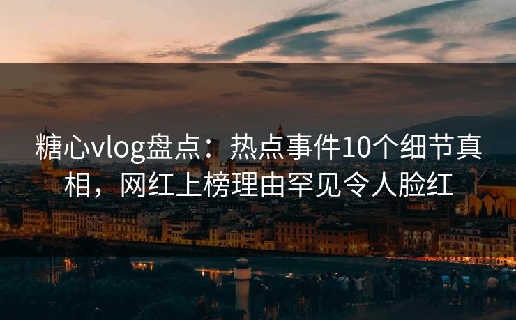 糖心vlog盘点：热点事件10个细节真相，网红上榜理由罕见令人脸红
