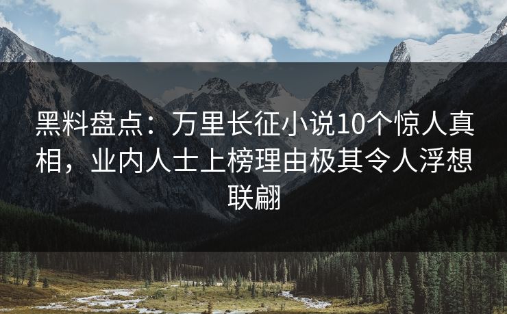 黑料盘点：万里长征小说10个惊人真相，业内人士上榜理由极其令人浮想联翩