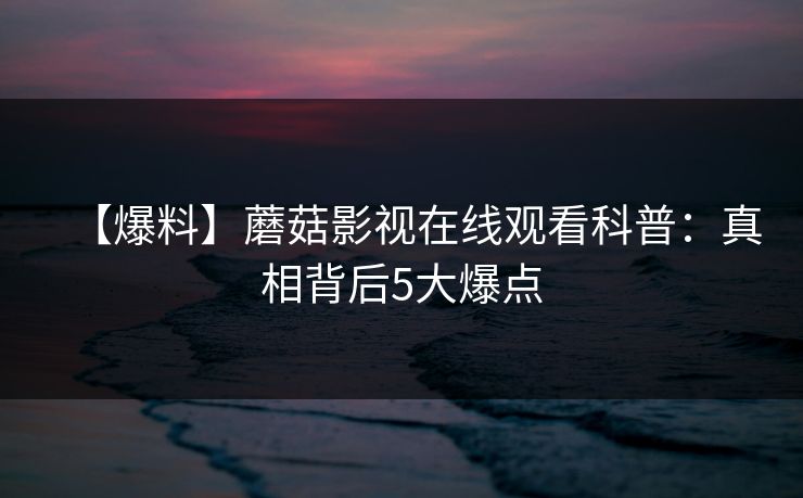 【爆料】蘑菇影视在线观看科普：真相背后5大爆点