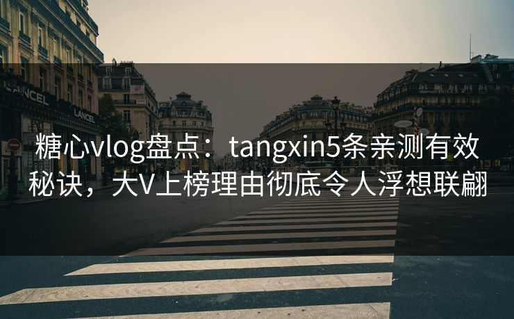 糖心vlog盘点：tangxin5条亲测有效秘诀，大V上榜理由彻底令人浮想联翩