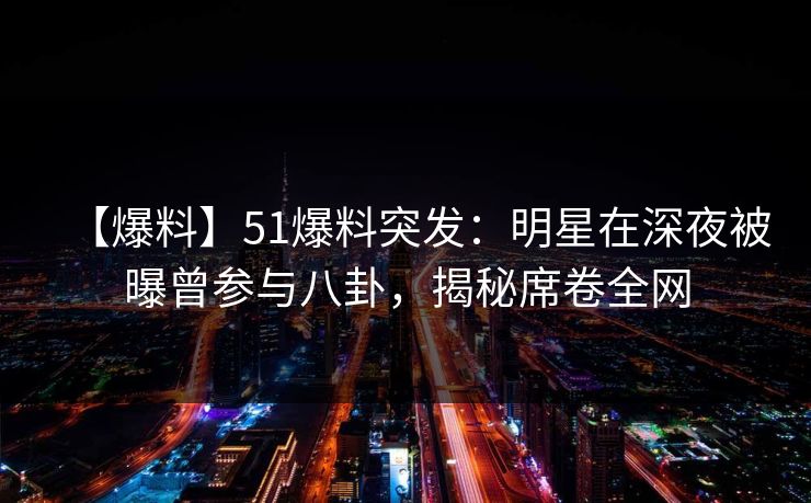 【爆料】51爆料突发：明星在深夜被曝曾参与八卦，揭秘席卷全网
