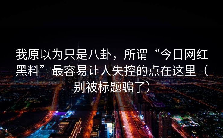 我原以为只是八卦，所谓“今日网红黑料”最容易让人失控的点在这里（别被标题骗了）