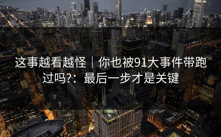 这事越看越怪｜你也被91大事件带跑过吗?：最后一步才是关键