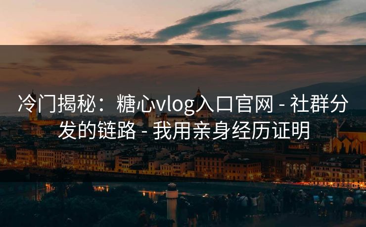 冷门揭秘：糖心vlog入口官网 - 社群分发的链路 - 我用亲身经历证明
